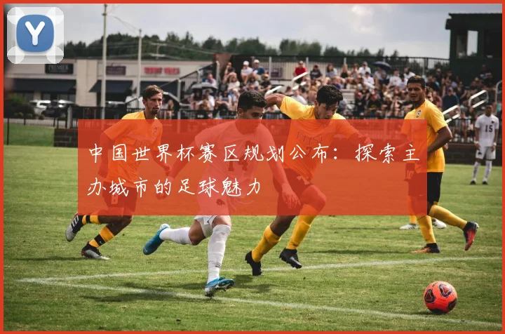 中国世界杯赛区规划公布:探索主办城市的足球魅力