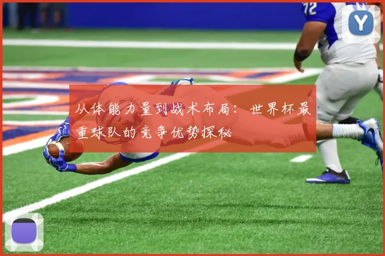 从体能力量到战术布局：世界杯最重球队的竞争优势探秘