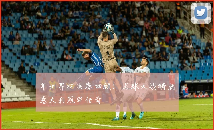 年世界杯决赛回顾：点球大战铸就意大利冠军传奇