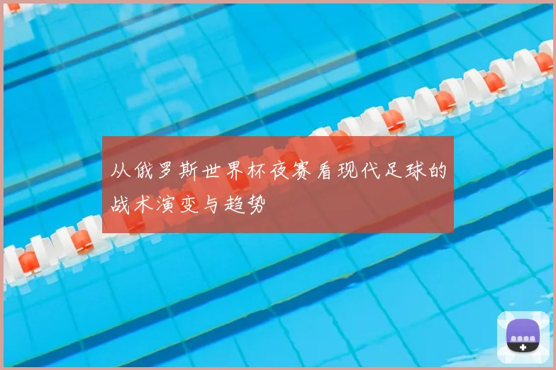 从俄罗斯世界杯夜赛看现代足球的战术演变与趋势