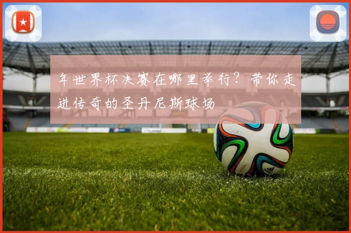 年世界杯决赛在哪里举行？带你走进传奇的圣丹尼斯球场