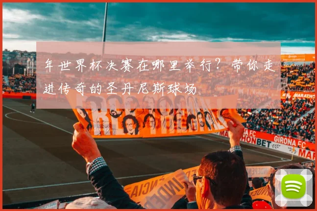 年世界杯决赛在哪里举行？带你走进传奇的圣丹尼斯球场