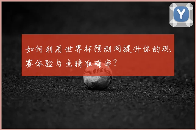 如何利用世界杯预测网提升你的观赛体验与竞猜准确率？