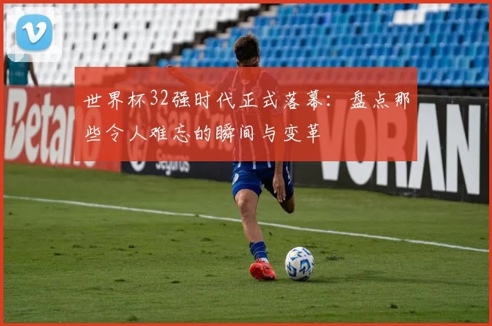 世界杯32强时代正式落幕:盘点那些令人难忘的瞬间与变革