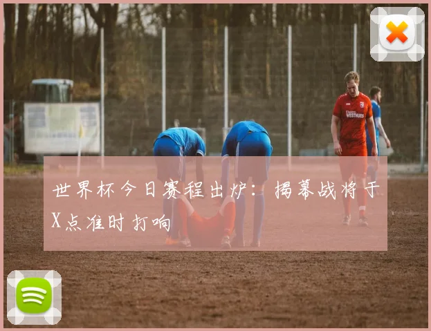 世界杯今日赛程出炉:揭幕战将于X点准时打响