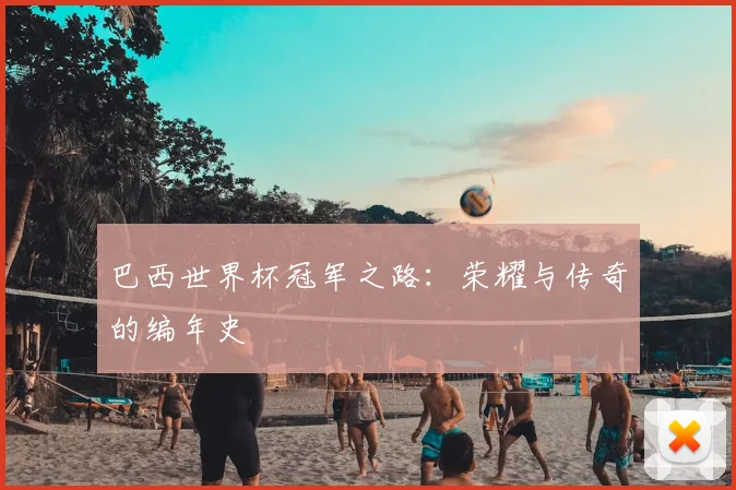 巴西世界杯冠军之路：荣耀与传奇的编年史