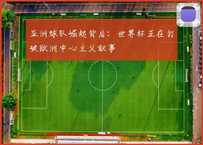 亚洲球队崛起背后:世界杯正在打破欧洲中心主义叙事