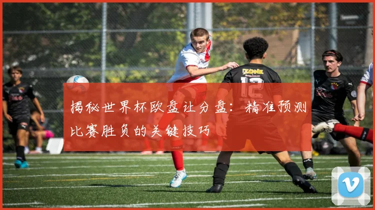 揭秘世界杯欧盘让分盘:精准预测比赛胜负的关键技巧