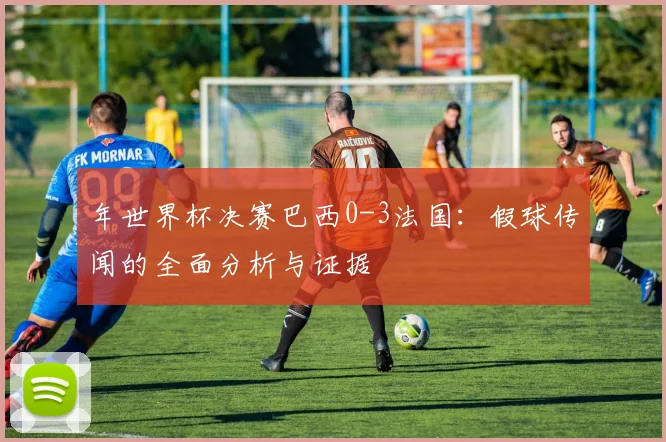 年世界杯决赛巴西0-3法国：假球传闻的全面分析与证据