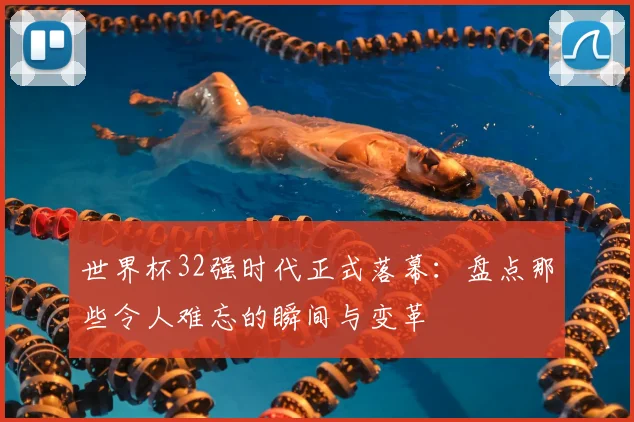 世界杯32强时代正式落幕:盘点那些令人难忘的瞬间与变革
