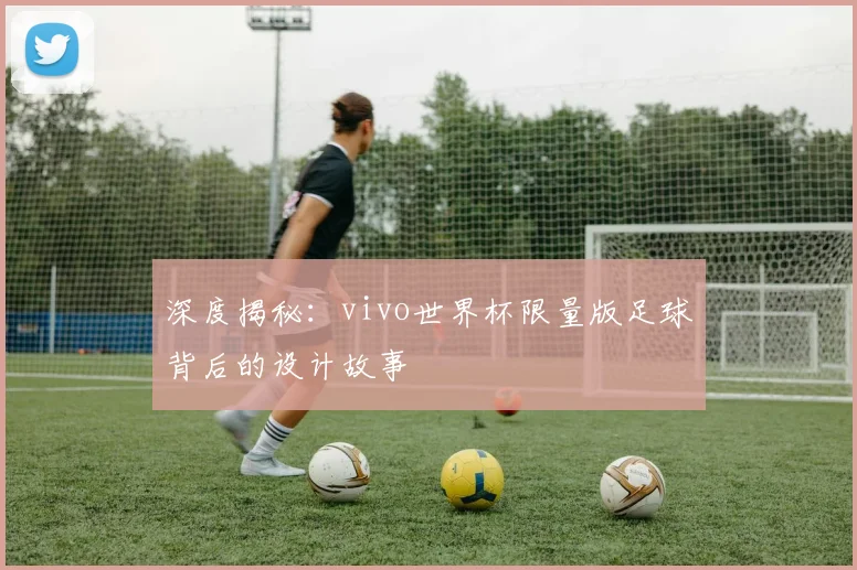 深度揭秘：vivo世界杯限量版足球背后的设计故事