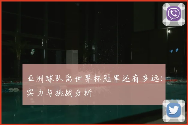 亚洲球队离世界杯冠军还有多远：实力与挑战分析