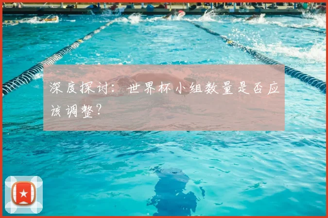 深度探讨：世界杯小组数量是否应该调整？