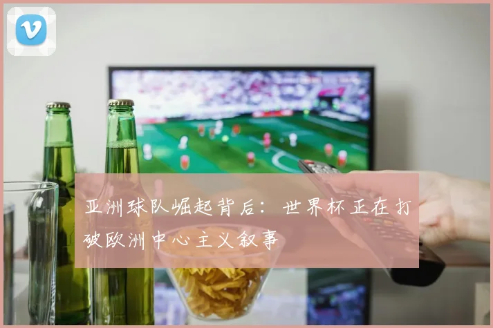 亚洲球队崛起背后:世界杯正在打破欧洲中心主义叙事