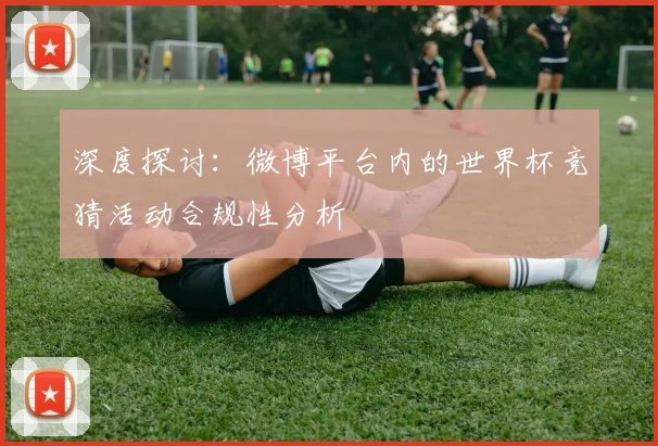 深度探讨：微博平台内的世界杯竞猜活动合规性分析