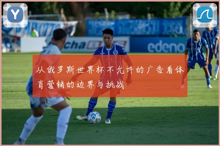 从俄罗斯世界杯不允许的广告看体育营销的边界与挑战